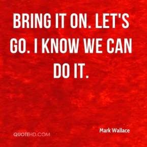 [mark-wallace-quote-bring-it-on-lets-go-i-know-we-can-do-it%255B3%255D.jpg]
