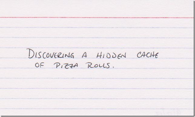 Discovering a hidden cache of pizza rolls.