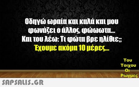 Οδηγώ ωραία και κυλά και μου φωνάζει ο άλλος, φώωωυ. και του λέω: Τι φώτα βρε ηλίθιε;; Έχουμε ακόμα 10 μέρες Του Τοιχου Ρωγμες 