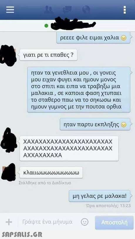 ρεεεε φιλε ειμαι χαλια & γιατι ρε τι επαθες ? ηταν τα γενεθλεια μου, οι γονεις μου ειχαν φυγει και ημουν μονος στο σπιτι και ειπα να τραβηξω μια μαλακια , σε καποια φαση χτυπαει το σταθερο παω να το σηκώσω και ημουν γυμνος με την πουτσα ορθια ηταν παρτυ εκπληξης ΧΑΧΑΧΑΧΑΧΑΧΑΧΑΧΑΧΑΧΑΧΑΧ | ΑΧΑΧΑΧΧΑΧΑΧΑΧΑΧΑΧΑΧΑΧΑΧ I AXXAXAXAXA κλαυωωωωωωωωωω Στάλθηκε από το Διαδίκτυο μη γελας ρε μαλακα! Ώρα αποστολής: 13:23 Γράψτε ένα μήνυμα Ancorowi 
