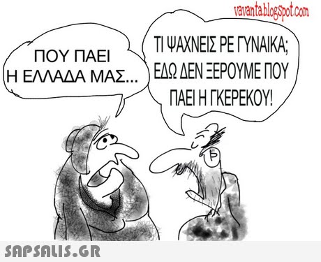 avantablopspot.com ΠΟΥ ΠΑΕΙ )\(T1 ΨΑΧΝΕΙΣ ΡΕΓΥΝΑΙΚΑ; Η ΕΛΛΑΔΑ ΜΑΣ ) ΕΔΩ ΔΕΝ ΞΕΡΟΥΜΕ ΠΟΥ , ΠΑΕΙ Η ΓΚΕΡΕΚΟΥ! 