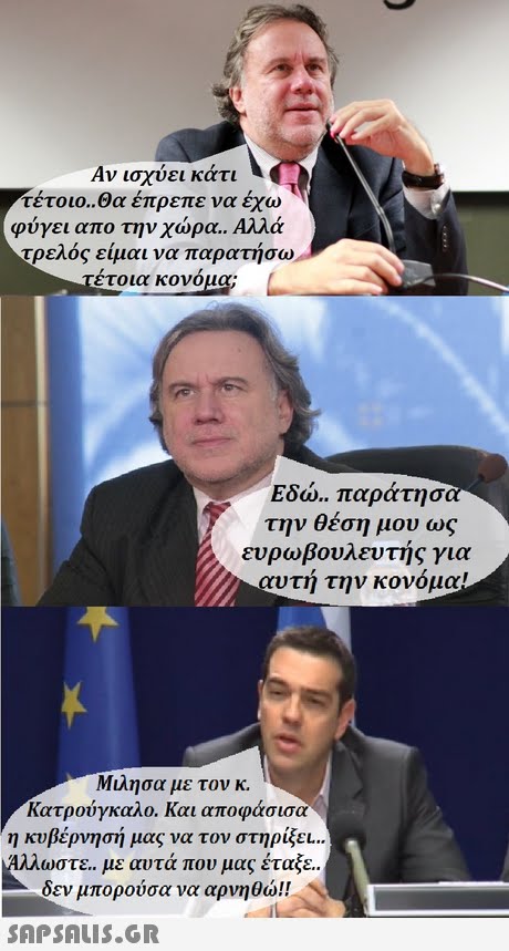 Αν ισχύει κάτι τέτοιο.,θα έπρεπε να έχω φύγει απο την χώρα.. Αλλά τρελός είμαι να π αρατησω τέτοια κονομα Εδώ.. παράτησ την θέση μου ως ευρωβουλευτής για αυτή την κονόμα Μιλησα με τον κ. Κατρούγκαλο. Και αποφάσισα η κυβέρνησή μας να τον στηρίξει Αλλωστε με αυτά που μας έταξε. δεν μπορούσα να αρνηθώ!! SnPSALuS.GR