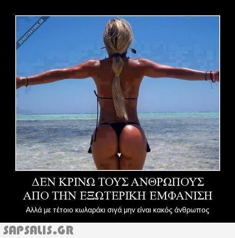 ΔΕΝ ΚΡΙΝΩ ΤΟΥΣ ΑΝΘΡΩΠΟΥΣ ΑΠΟ ΤΗΝ ΕΞΩΤΕΡΙΚΗ ΕΜΦΑΝΙΣΗ Αλλά με τέτοιο κωλαράκι σιγά μην είναι κακός άνθρωπος 