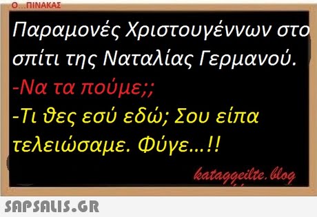Ο ΠΙΝΑΚΑΣ Παραμονές Χριστουγέννων στο σπίτι της Ναταλίας Γερμανού. Να τα πούμε;; Τιδες εσύ εδώ; Σου είπα τελειώσαμε. Φύγε ! bataggeidte. blog 