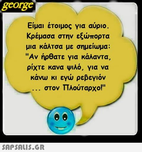 george Ειμαι ετοιμος για αυριο. κρέμασα στην εξώπορτα μια κάλτσα με σημείωμα Αν ήρθατε για κάλαντα, ρίχτε κανα Ψιλό, για να κάνω κι εγώ ρεβεγιόν στον Πλούταρχο! 