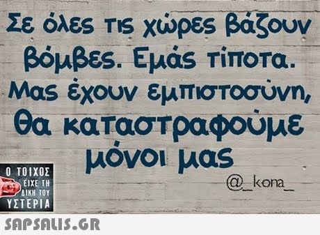 Σε όλες TIS χώρες βάζουν βόμβες. Εμας Τίποτα. Μας έχουν εμπιστοσύνη, θα καταστραφούμε μονοι μας Ο ΤΟΙΧΟΣ ΕΙΧΕ ΤΗ /ΔΙΚΗ ΤΟΥ ΥΣΤΕΡΙΑ -kona 