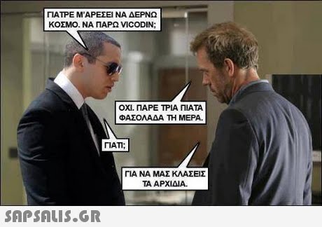 ΠΑΤΡΕ Μ ΑΡΕΣΕΙ ΝΑ ΔΕΡΝΩ ΚΟΣΜΟ-ΝΑ ΠΑΡΩ VICODIN; ΟΧΙ, ΠΑΡΕ ΤΡΙΑ ΠΙΑΤΑ ΦΑΣΟΛΑΔΑ ΤΗ ΜΕΡΑ. ΓΙΑΤΙ; ΓΙΑ ΝΑ ΜΑΣ ΚΛΑΣΕΙΣ ΤΑ ΑΡΧΙΔΙΑ. 