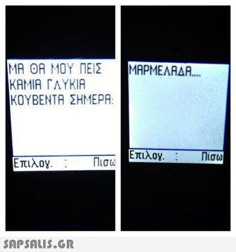 ΜΑ ΘΑ ΜΟΥ ΠΕΙΣ ΜΑΡΜΕΛΑΔΑ ΚΑΜΙΑ ΓΛΥΚΙΑ ΚΟΥΒΕΝΤΑ ΣΗΜΕΡΑ: ΕπιλΟΥ. : Πίσω Επιλογ. ; Πισω 