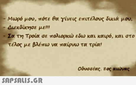 Μωρό μου, πότε θα γίνεις επιτέλους δικιά μου; αεκδίκησε με!!  -Σα τη Τροία σε πολιορκώ εδω και καιρό, και στο τέλος με βλέπω να παίρνω τα τρία! Οδυσσέας, 8ος αυυνας 