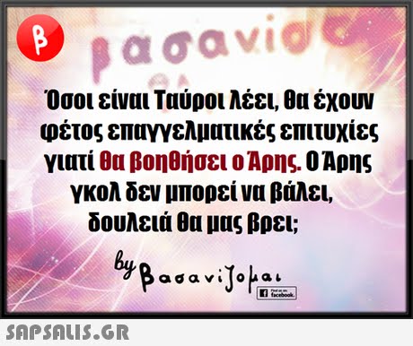 Όσοι είναι Ταύροι λέει, θα έχουν φέτος επαγγελματικές επιτυχίες γιατί θα βοηθήσει ο Αρης. Ο Αρης γκολ δεν μπορεί να βάλει, δουλειά θα μας βρει;