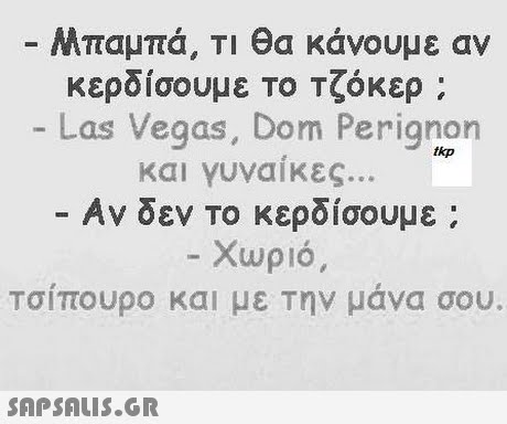 Μπαμπά, Τι θα κάνουμε αν κεροισουμε ΤΟ Τζοκερ ; Las Vegas, Dom Perignon και γυναίκες. -Αν δεν το κερδίσουμε ; Χωριό Τσίπουρο και με την μάνα σου. tkp 