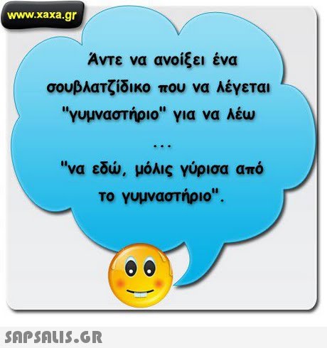 www.xaxa.gr Αντε να ανοίξει ένα σουβλατζίδικο που να λέγεται γυμναστήριο για να λέω 10 να εδώ, μόλις γύρισα από το γυμναστήριο. 