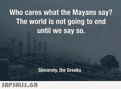 Who cares what the Mayans say? The world is not going to end until we say so. Sincerely, the Greeks 