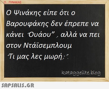 Ο ΠΙΝΑΚΑΣ Ο Ψινάκης είπε ότι ο Βαρουφάκης δεν έπρεπε να κάνει  ουάου , αλλά να πει στον Ντάισεμπλουμ Τι μας λες μωρή;. kataggeilte.blog