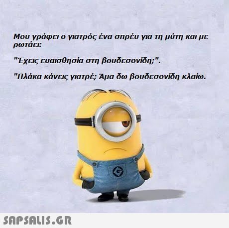 Μου γράφει ο γιατρός ένα σπρέυ για τη μύτη και με ρωτάει: Εχεις ευαισθησία στη βουδεσονίδη;. Πλάκα κάνεις γιατρέ; Αμα δω βουδεσονίδη κλαίω. 