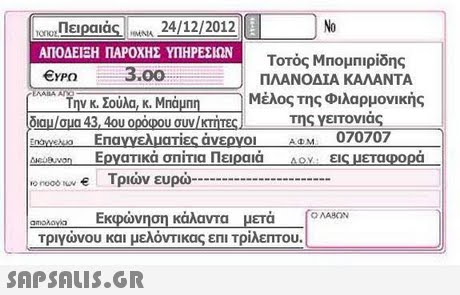 No Πειραιάς ΑΠΟΔΕΙΞΗ ΠΑΡΟΧΗΣ ΥΠΗΡΕΣΙΩΝ €ΥΡΩ nnulleipalas),eMNA 24/12/2012 Τοτός Μπομπιρίδης ΠΛΑΝΟΔΙΑ ΚΑΛΑΝΤΑ 3.00 | Τηνκ Σούλα,κ Mnounn Μέλος της Φιλαρμονικής διαμ/σμα 43. 4ου ορόφου συν/κτήτες 1 tnameAo EnayyeAuariec άνεργοι ΑΦΜ 070707 Meawon Εργατικά σπίτια Πειραιά Λου εις μεταφορά roro00ων € 1 ριων ευρω της γειτονιας anonon. Εκφώνηση κάλαντα μετά ronaacN τριγώνου και μελόντικας επί Τρίλεπτου. MAHON 