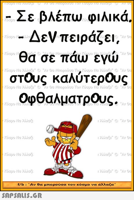 Σε βλεπω φιλικά. -Δεν πειράζει. θα σε πάω εγώ στους καλύτερους οφθαλματρους. f/b : .. Αν θα μπορούσα τον κόσμο να άλλαζα 