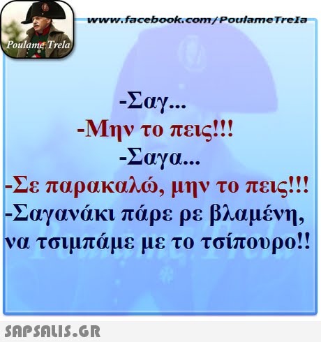 ww.facebook.com/PoulameTreIa oulame Trela 2ay -Μην το πεις!! Laya... Σε παρακαλώ, μην το πεις! !! Σαγανάκι πάρε ρε βλαμένη, να τσιμπάμε με το τσίπουρο!! 