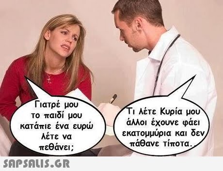 ι ιατρε μου το παιδί μου κατάπιε ένα ευρώ λέτε να πεθάνει; 1 λέτε Κυρία μου άλλοι έχουνε φάει εκατομμυρια και οεν πάθανε Τίποτα. 