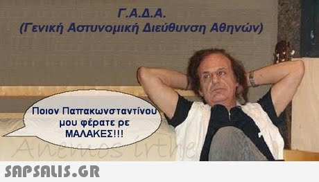 r.Α.Δ.Α (Γενική Αστυνομική Διεύθυνση Αθηνών) Ποιον Παπακωνσταντίνο μου φέρατε ρε ΜΑΛΑΚΕΣ ! ! ! 