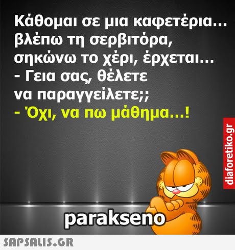 κάθομαι σε μια καφεΤέρια βλέπω Τη σερβιτόρα, σηκωνω Το χερι, ερχεται -Γεια σας, θέλετε να παραγγείλετε; Οχι, να πω μάθημα ! parakseno 