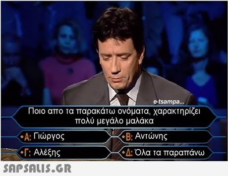 e-tsampa. Ποιο απο τα παρακάτω ονόματα, χαρακτηρίζει πολύ μεγάλο μαλάκα -Α: Γιώργος Αλέξης -Β. Αντώνης Α: Ολα τα παραπάνω 