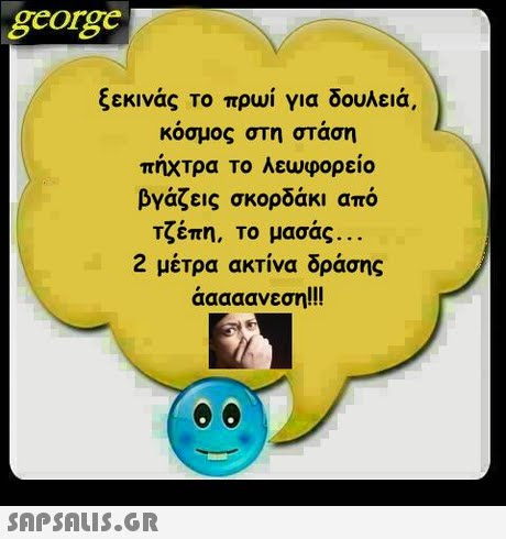 george ξεκινάς το πρωί για δουλειά, κοσμος στη σταση πήΧΤρα Το λεωφορείο βγάζεις σκορδάκι από Τζέπη, Το μασάς 2 μέΤρα ακτίνα δράσης άαααανεση!! ! 
