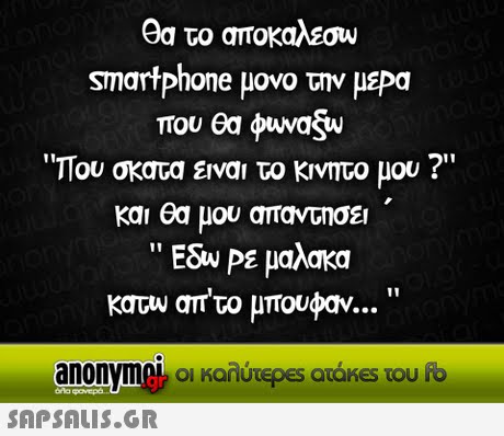 θα το αποκαλέσω smartphone μονο την μεΡα που θα φωνα(w Που σκατα ειναι το κινητο μου ? και θα μου απαντησει  EGiu Ρε μαλακα κατω απ το μπουφαν.. anonymek οι καλύτερες ατάκes του fb 