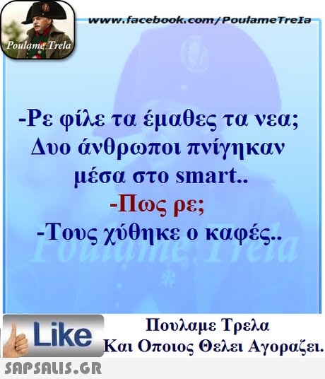 www.facebook.com/ Poulame Trela oulame Trela -Ρε φίλε τα έμαθες τα νε Δυο άνθρωποι πνίγηκαν μέσα στο smart.. -Πως ρε; ιους χύθηκε καφες.. Πουλαμε Τρελά Like και Οποιος θελει Αγοραζει. 