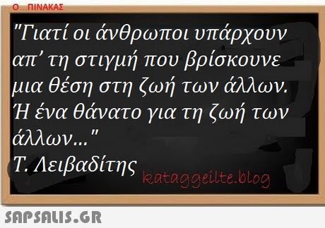Ο ΠΙΝΑΚΑΣ Γιατί οι άνθρωποι υπάρχουν απ  τη στιγμή που βρίσκουνε μια θέση στη ζωή των άλλων. Ή ένα θάνατο για τη ζωή των άλλων  T. Λειβαδίτης kataggeilte.blog 