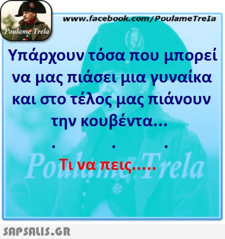 www.facebook.com/PoulameTreIa oulame Trela Υπάρχουν τόσα που μπορεί να μας πιάσει μια γυναίκα και στο τελος μας πιανουν την κουβέντα. rela Τι να πεις 0 