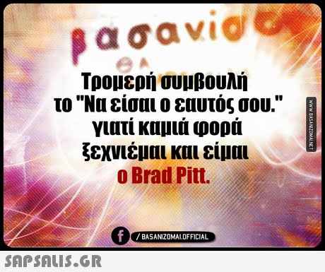 Τρομερή συμβουλή το Να είσαι ο εαυτός σου. γιατί καμιά φορά ξεχνιέμαι και είμαι o Brad Pit. 0 BASANIZ0MALOFFICIAL 