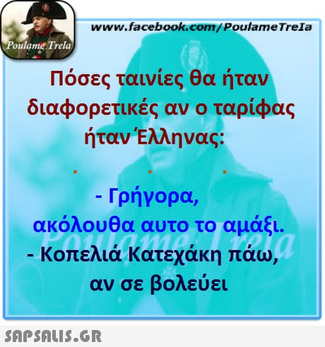 www.facebook.com/PoulameTreIa oulame Trela Πόσες ταινίες θα ήταν διαφορετικές αν ο ταρίφας ήταν Ελληνας: Γρήγορα, ακόλουθα αυτο το αμάξι. κοπελιά Κατεχάκη πάω, αν σε βολεύει 