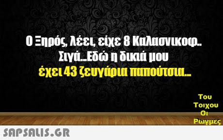 Ο Ξηρός, λέει, είχε 8 κολασνικου. Σινά. Εδώ η δικιά μου έχει 43 ζευγάρι πυπούτσιΠ- Του τοιχου Puy μες