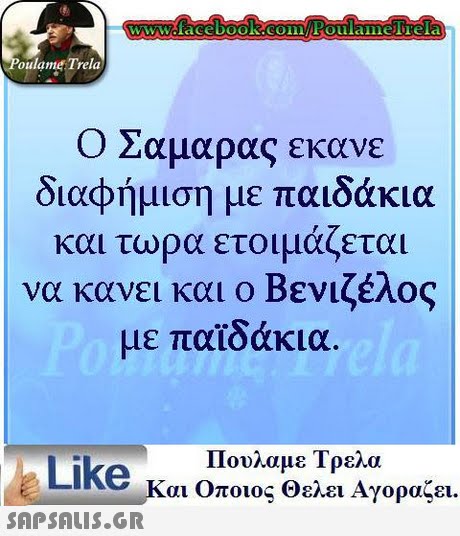 oulame Trela Ο Σαμαρας εκανε διαφήμιση με παιδάκια και τώρα ετοιμάζεται να κανει και ο Βενιζέλος με παϊδάκια ALike κ Πουλαμε Τρελα αι Οποιος Θελει Αγοραζει. 