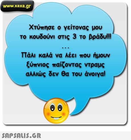 www.xaxa.gr Χτύπησε ο γείτονας μου το κουδούνι στις 3 το βράδυ! πάλι καλά να λέει που ήμουν ξύπνιος παίζοντας ντραμς αλλιώς δεν θα του άνοιγα! 