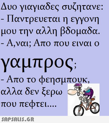 Δυο γιαγιάδες συζητανε: Παντρευεται η εγγονή μου την αλλη βδομαδα Α,ναι; Απο που ειναι ο γαμπρος Απο το φεησμπουκ, αλλα δεν ξερω που πεφτει 