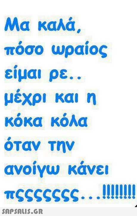 Μα καλά, πόσο ωραίος ειμαι ρε.. μεχρι και η κόκα κόλα όταν Την ανοιγω κανει 