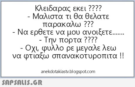 κλειδαρας εκει ???? Μαλιστα τι θα θελατε παρακαλω ??? Να ερθετε να μου ανοίξετε την πορτα ???? Όχι. Φυλλο ρε μεγαλε λεω να φτιαξω σπανακοτυροπιτα !! anekdotakiastv.blogspotcom 