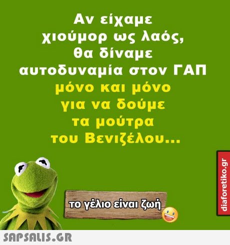 Αν είχαμε χιούμορ ως λαός, θα δίναμε αυΤοδυναμία σΤον ΓΑΠ μονο και μονο για να δούμε Τα μούΤρα Του Βενιζέλου ΤΟ Υέλιο)είναι ζωή