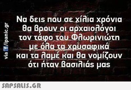 Να δε1S ΠΟυ σε χίλια χρόνια θα βρουν-οι αρχαιολόγοι -τον τάφο,του-Φλωρινιώτη με όλα τα χρυσαφικά και ταλαμέ και θα νομίζουν ότι ήταν βασιλιάs μas 