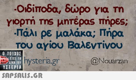Οιδίποδα, δώρο για m γιορτή ms μητέρας πήρες; πάλι ρε μαλάκα; Πήρα του αγίου Βαλεντίνου  ΥΣΤΕΡΙΑ hysteria.gr @Nouarzan