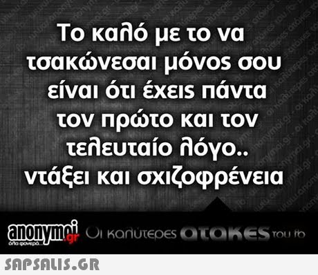 Το καλό με το να τσακωνεσαι μον0s σου ειναι οτι εχε1S Παντα τον Πρώτο και τον τελευταίο λόγο. ντάξει και σχιζοφρένεια