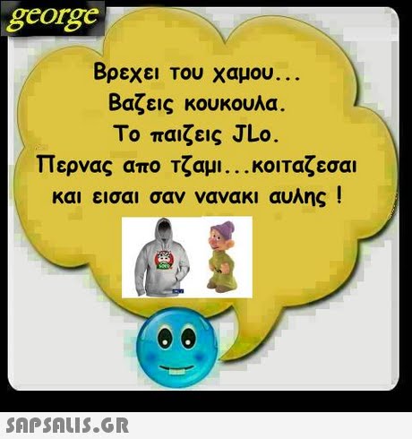 george Βρεχει Του χαμου Βαζεις κουκουλα. Το παιζεις JLo περνας απο τζαμι κοιταζεσαι και εισαι σαν νανακι αυλης ! 