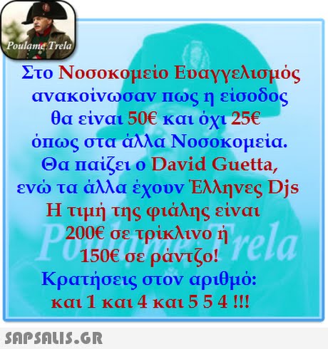 oulame Trela Στο Νοσοκομείο Ευαγγελισμός ανακοίνωσαν πως η είσοδος θα είναι 50€ και όχι 25€ ΟΠως στα άλλα Νοσοκομεία. Θα Παίζει ο David Guetta, ενώ τα άλλα έχουν Έλληνες Djs Η τιμή της φιάλης είναι rela 200€ σε τρίκλινο ή 150€ σε ράντζο! Κρατήσεις στον αριθμό: και 1 και 4 και 5 541!! 