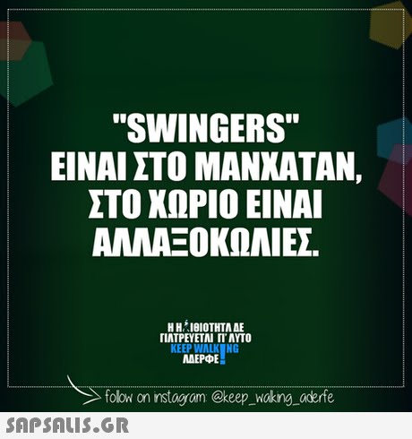 SWINGERS ΕΙΝΑΙ ΣΤΟ ΜΑΝΧΑΤΑΝ. ΣΤΟ ΧΩΡΙΟ ΕΙΝΑΙ ΑΛΛΑΞΟΚΩΑΙΣ. Η ΗΑΘΙΟΤΗΤΑ ΔΕ ΠΛΤΡΕΥΕΤΑΙ ΓΙ ΑΥΤΟ KEEP WALKNG MAEPE folowi on instagram @keep waking aderfe