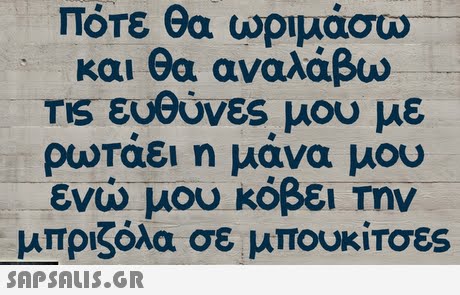 Πότε θα ωριμάσω- και θα αναλάβω Tis ευθύνες μου με ρωταει η μανα μου ενω μου κόβει Την μπριζόλα σε μπουκίτσες 
