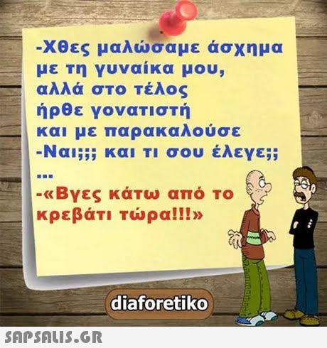 Χθες μαλώσαμε ασχημα με τη γυναίκα μου, αλλά στο τέλος ήρθε γονατιστή και με παρακαλούσε Ναι;;; και Τι σου έλεγε;; coo -«Βγες κατα, από Το κρεβάτι Τώρα!!!» diaforetiko 