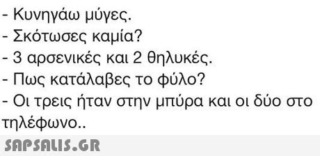 Κυνηγάω μύγες Σκοτωσες καμια? -3 αρσενικές και 2 θηλυκές. | |ως καταλαβες το φυλο? Οι τρεις ήταν στην μπύρα και οι δύο στο τηλέφωνο. 