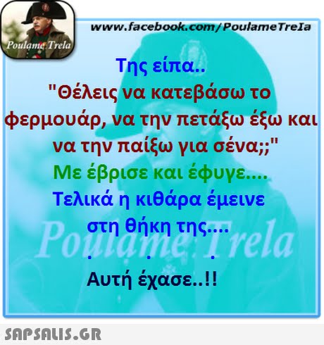 www.facebook.com/PoulameTreIa oulame Trela Της είπα.. Θέλεις να κατεβάσω το φερμουάρ, να την πετάξω έξω και α την παίξω για σένα ν ; Με έβρισε και έφυγε Τελικά η κιθάρα έμεινε στη θήκη της onlame Trela Αυτη εχασε..!! 